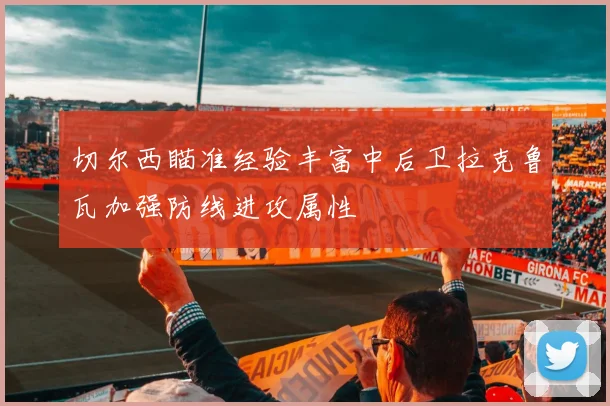 切尔西瞄准经验丰富中后卫拉克鲁瓦加强防线进攻属性