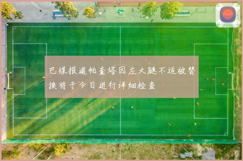 巴媒报道帕奎塔因左大腿不适被替换将于今日进行详细检查