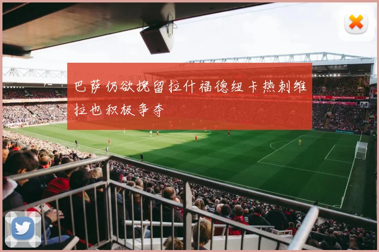 巴萨仍欲挽留拉什福德纽卡热刺维拉也积极争夺