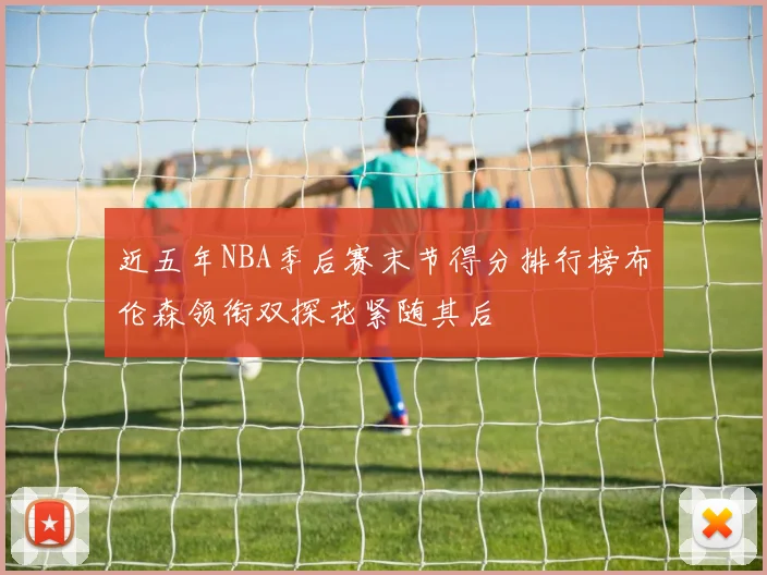 近五年NBA季后赛末节得分排行榜布伦森领衔双探花紧随其后