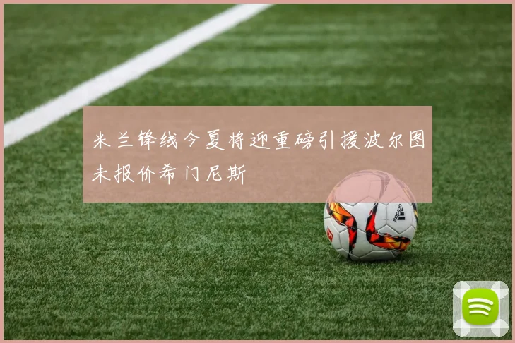 米兰锋线今夏将迎重磅引援波尔图未报价希门尼斯