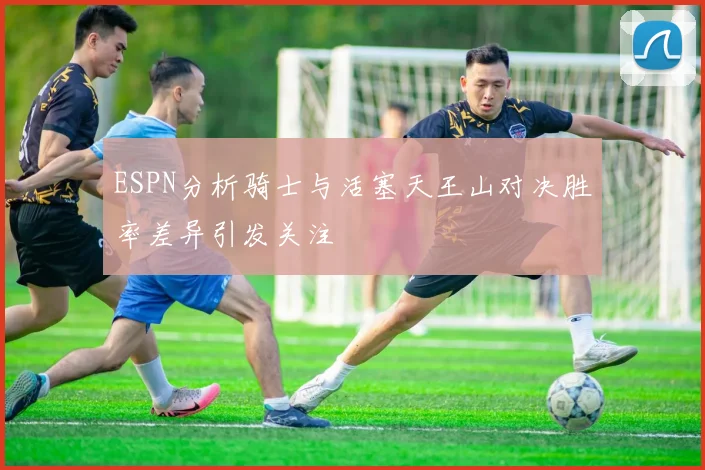 ESPN分析骑士与活塞天王山对决胜率差异引发关注