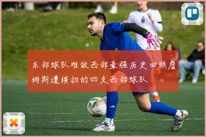 东部球队难敌西部豪强历史回顾詹姆斯遭横扫的四支西部球队