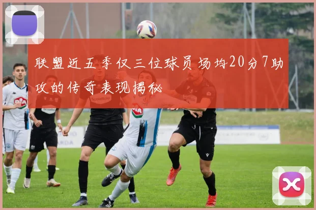 联盟近五季仅三位球员场均20分7助攻的传奇表现揭秘