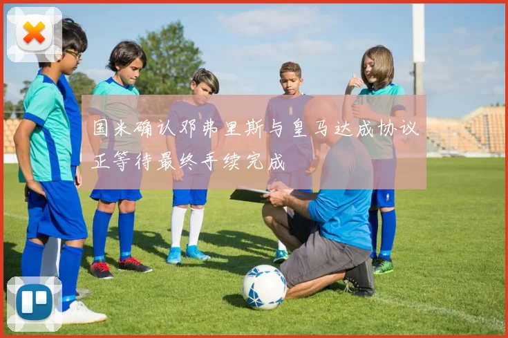 国米确认邓弗里斯与皇马达成协议正等待最终手续完成