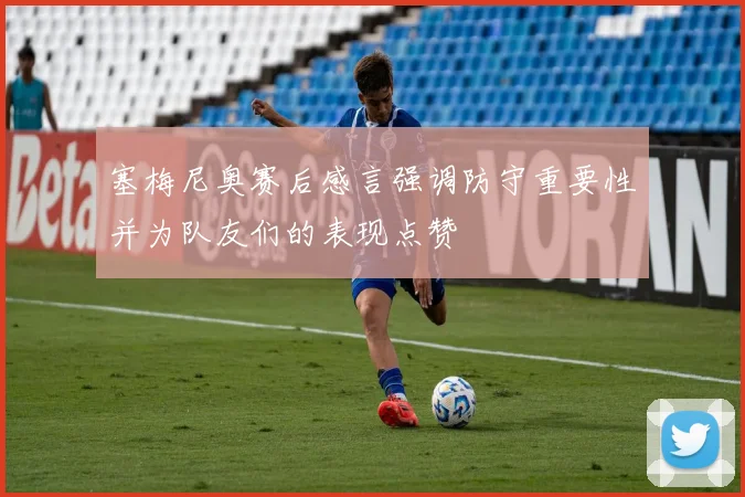 塞梅尼奥赛后感言强调防守重要性并为队友们的表现点赞
