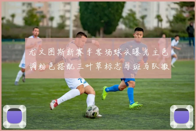 尤文图斯新赛季客场球衣曝光主色调粉色搭配三叶草标志与斑马队徽