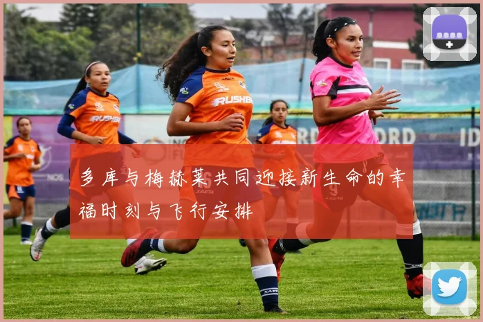 多库与梅赫莱共同迎接新生命的幸福时刻与飞行安排