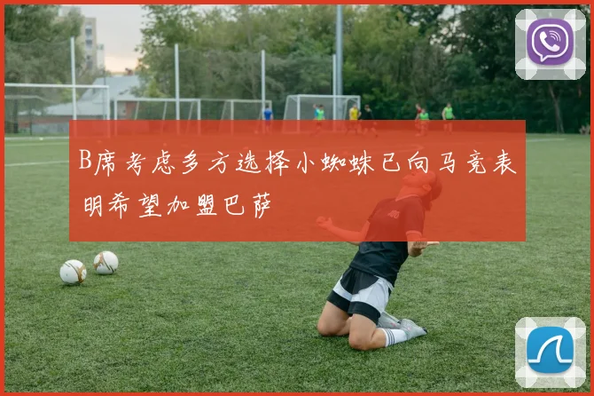 B席考虑多方选择小蜘蛛已向马竞表明希望加盟巴萨