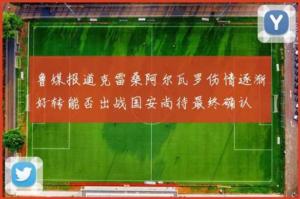 鲁媒报道克雷桑阿尔瓦罗伤情逐渐好转能否出战国安尚待最终确认