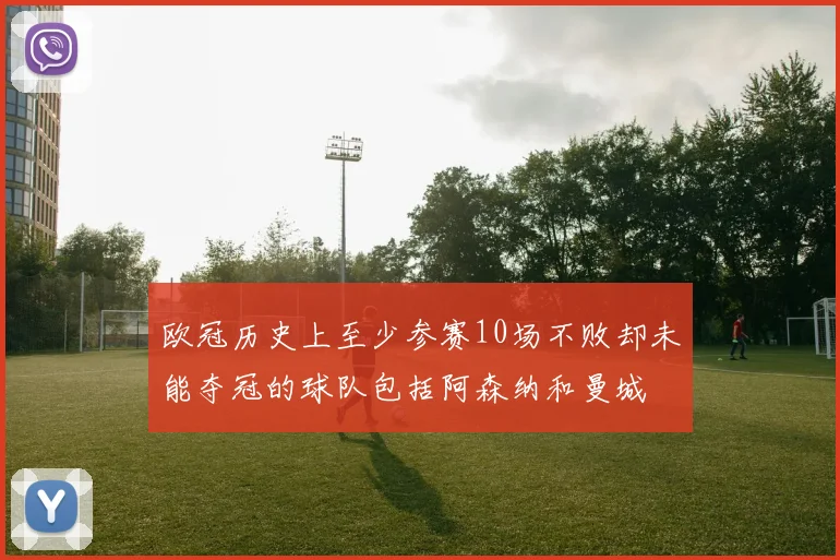 欧冠历史上至少参赛10场不败却未能夺冠的球队包括阿森纳和曼城